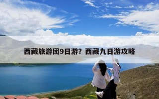 西藏旅游团9日游？西藏九日游攻略