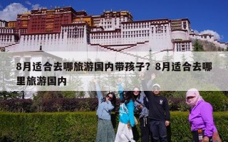 8月适合去哪旅游国内带孩子？8月适合去哪里旅游国内