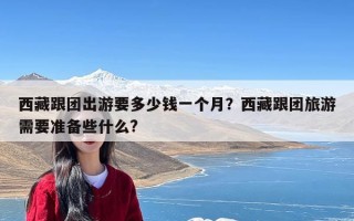 西藏跟团出游要多少钱一个月？西藏跟团旅游需要准备些什么?