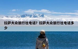 拉萨大众旅行社电话？拉萨大众旅行社电话多少