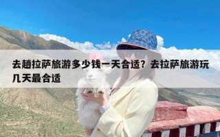 去趟拉萨旅游多少钱一天合适？去拉萨旅游玩几天最合适