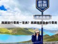 西藏旅行费用一览表？西藏旅游自由行费用