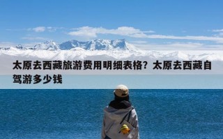 太原去西藏旅游费用明细表格？太原去西藏自驾游多少钱