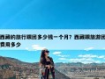 西藏的旅行跟团多少钱一个月？西藏跟旅游团费用多少