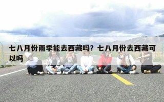 七八月份雨季能去西藏吗？七八月份去西藏可以吗