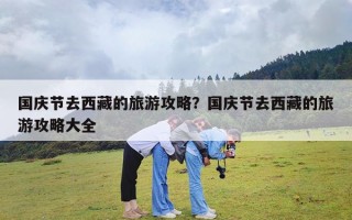 国庆节去西藏的旅游攻略？国庆节去西藏的旅游攻略大全