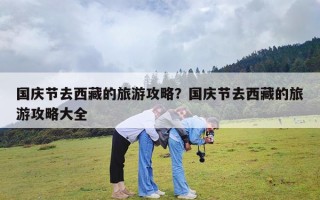 国庆节去西藏的旅游攻略？国庆节去西藏的旅游攻略大全