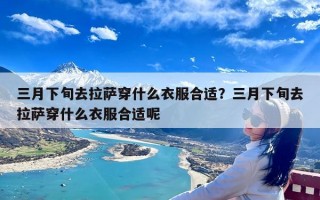 三月下旬去拉萨穿什么衣服合适？三月下旬去拉萨穿什么衣服合适呢
