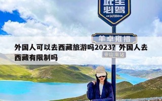 外国人可以去西藏旅游吗2023？外国人去西藏有限制吗