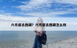 六月底去西藏？六月底去西藏怎么样