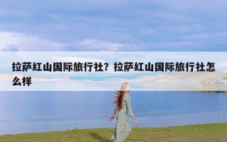 拉萨红山国际旅行社？拉萨红山国际旅行社怎么样