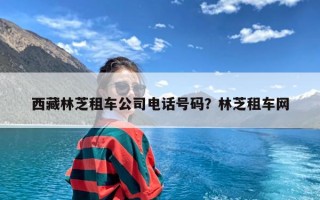 西藏林芝租车公司电话号码？林芝租车网