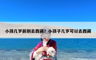 小孩几岁前别去西藏？小孩子几岁可以去西藏