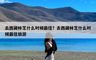 去西藏林芝什么时候最佳？去西藏林芝什么时候最佳旅游