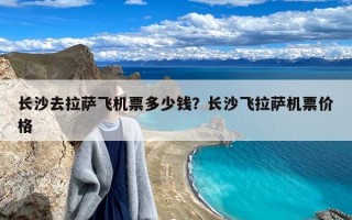 长沙去拉萨飞机票多少钱？长沙飞拉萨机票价格