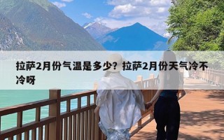 拉萨2月份气温是多少？拉萨2月份天气冷不冷呀