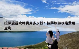 拉萨旅游攻略费用多少钱？拉萨旅游攻略费用查询