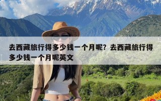 去西藏旅行得多少钱一个月呢？去西藏旅行得多少钱一个月呢英文