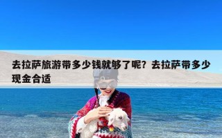 去拉萨旅游带多少钱就够了呢？去拉萨带多少现金合适