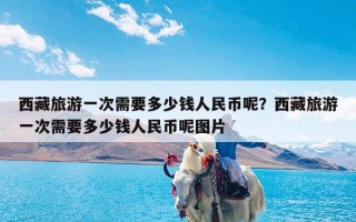 西藏旅游一次需要多少钱人民币呢？西藏旅游一次需要多少钱人民币呢图片