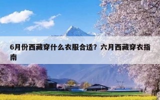 6月份西藏穿什么衣服合适？六月西藏穿衣指南