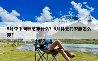 5月中下旬林芝穿什么？6月林芝的衣服怎么穿?