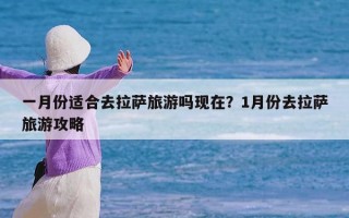 一月份适合去拉萨旅游吗现在？1月份去拉萨旅游攻略