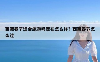西藏春节适合旅游吗现在怎么样？西藏春节怎么过