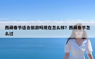 西藏春节适合旅游吗现在怎么样？西藏春节怎么过