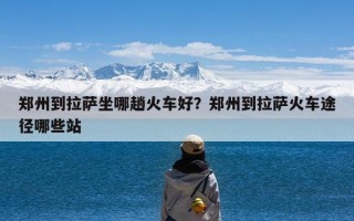 郑州到拉萨坐哪趟火车好？郑州到拉萨火车途径哪些站