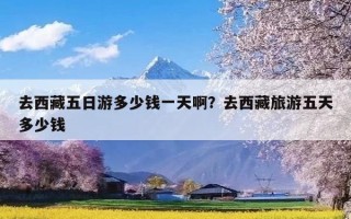 去西藏五日游多少钱一天啊？去西藏旅游五天多少钱