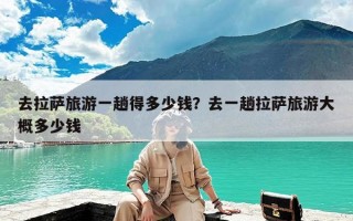 去拉萨旅游一趟得多少钱？去一趟拉萨旅游大概多少钱