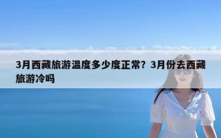 3月西藏旅游温度多少度正常？3月份去西藏旅游冷吗