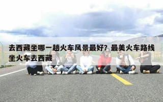 去西藏坐哪一趟火车风景最好？最美火车路线坐火车去西藏