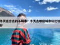 冬天适合去的小城市？冬天去哪座城市玩比较好