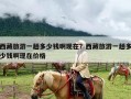 西藏旅游一趟多少钱啊现在？西藏旅游一趟多少钱啊现在价格