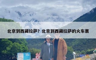 北京到西藏拉萨？北京到西藏拉萨的火车票