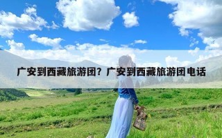 广安到西藏旅游团？广安到西藏旅游团电话