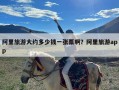 阿里旅游大约多少钱一张票啊？阿里旅游app