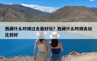 西藏什么时候过去最好玩？西藏什么时候去玩比较好