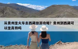 从贵州坐火车去西藏旅游攻略？贵州到西藏可以坐高铁吗