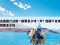 去西藏六日游一般要多少钱一天？西藏六日游需要多少钱