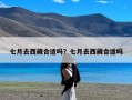 七月去西藏合适吗？七月去西藏合适吗