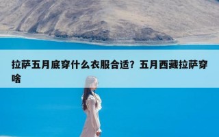 拉萨五月底穿什么衣服合适？五月西藏拉萨穿啥