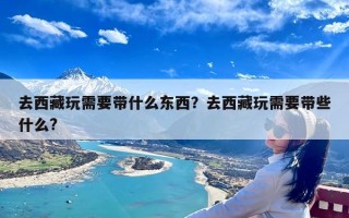 去西藏玩需要带什么东西？去西藏玩需要带些什么?