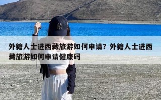 外籍人士进西藏旅游如何申请？外籍人士进西藏旅游如何申请健康码