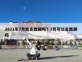 2021年7月能去西藏吗？7月可以去西藏吗