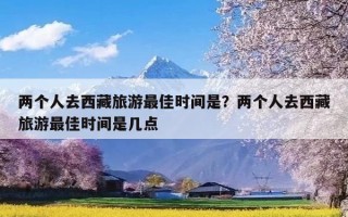 两个人去西藏旅游最佳时间是？两个人去西藏旅游最佳时间是几点