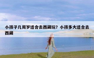 小孩子几周岁适合去西藏玩？小孩多大适合去西藏