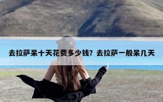 去拉萨呆十天花费多少钱？去拉萨一般呆几天